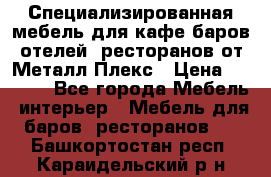 Специализированная мебель для кафе,баров,отелей, ресторанов от Металл Плекс › Цена ­ 5 000 - Все города Мебель, интерьер » Мебель для баров, ресторанов   . Башкортостан респ.,Караидельский р-н